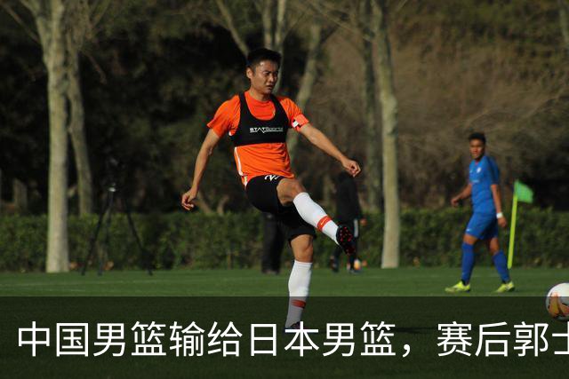 中国男篮输给日本男篮，赛后郭士强说：“这个夏天我们整个中国男篮都非常努力”